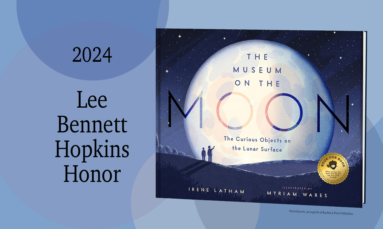 The 2024 honor <em>The Museum on the Moon: The Curious Objects on the Lunar Surface</em>, written by Irene Latham, illustrated by Miriam Wares, and published by Moonshower, an imprint of Bushel & Peck Publishers, uses "a unique, wonderful approach to the continuous mystery of the moon for children."